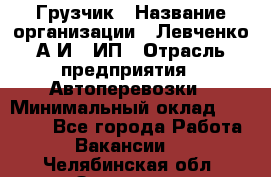 Грузчик › Название организации ­ Левченко А.И., ИП › Отрасль предприятия ­ Автоперевозки › Минимальный оклад ­ 30 000 - Все города Работа » Вакансии   . Челябинская обл.,Златоуст г.